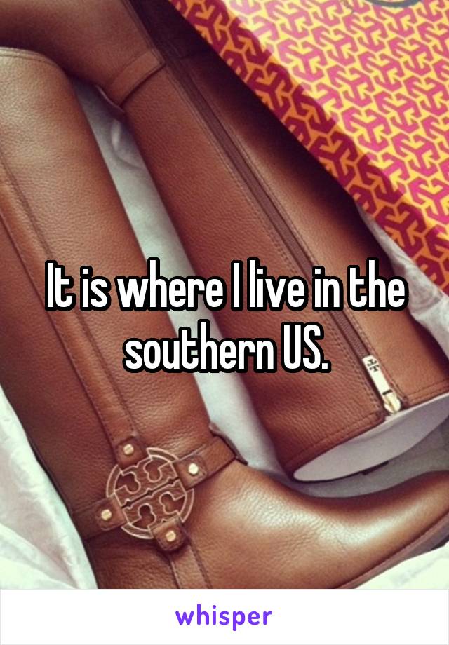 It is where I live in the southern US.