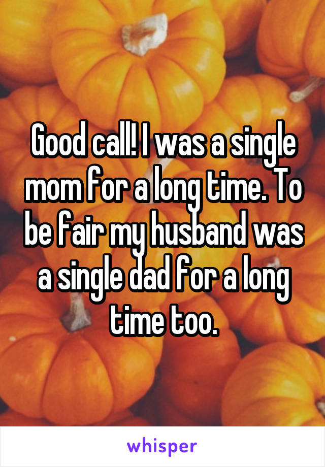 Good call! I was a single mom for a long time. To be fair my husband was a single dad for a long time too.