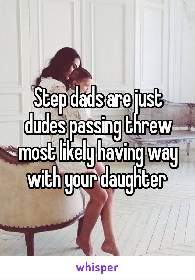 Step dads are just dudes passing threw most likely having way with your daughter 