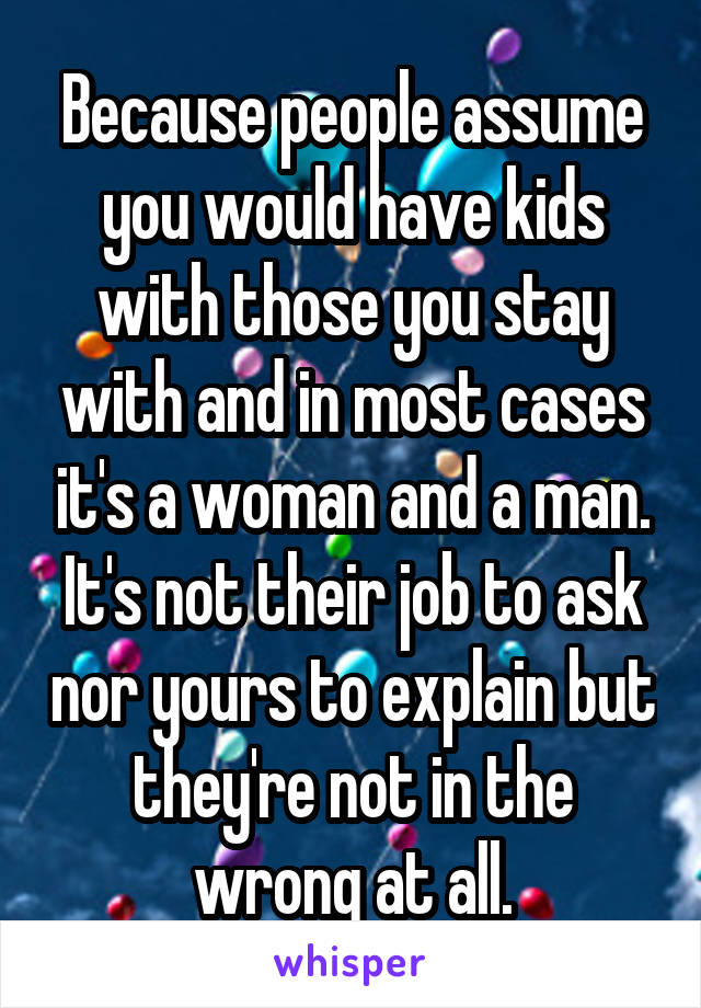 Because people assume you would have kids with those you stay with and in most cases it's a woman and a man. It's not their job to ask nor yours to explain but they're not in the wrong at all.