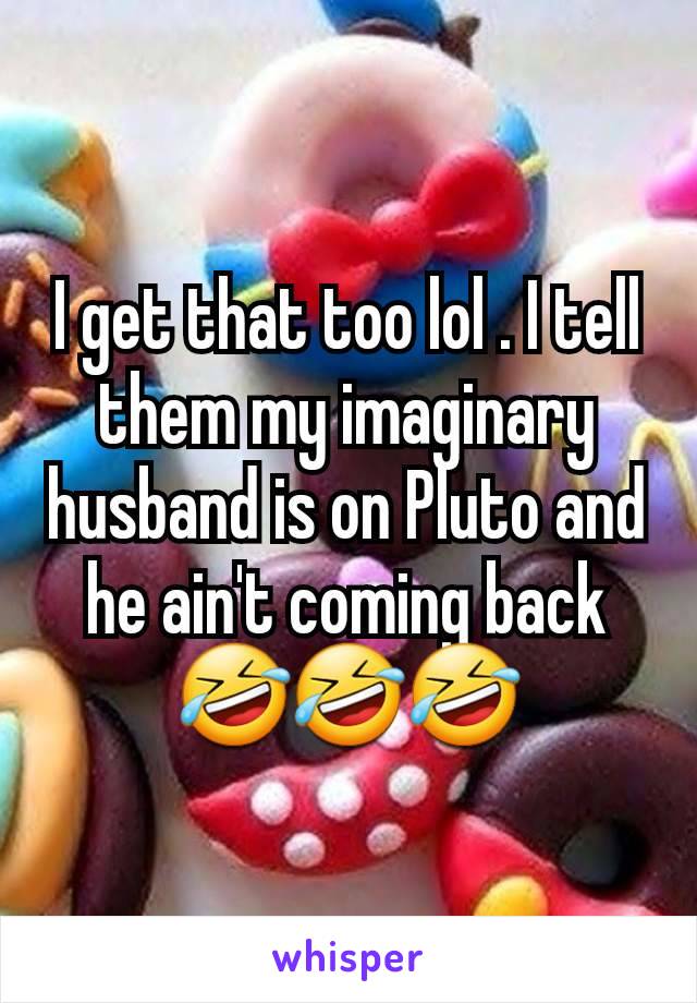 I get that too lol . I tell them my imaginary husband is on Pluto and he ain't coming back 🤣🤣🤣