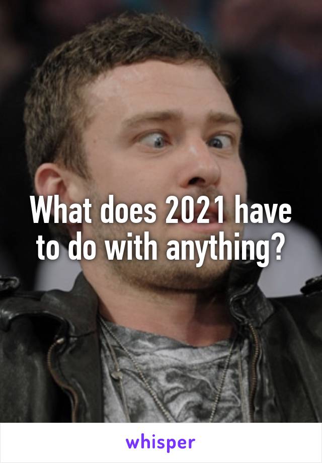 What does 2021 have to do with anything?