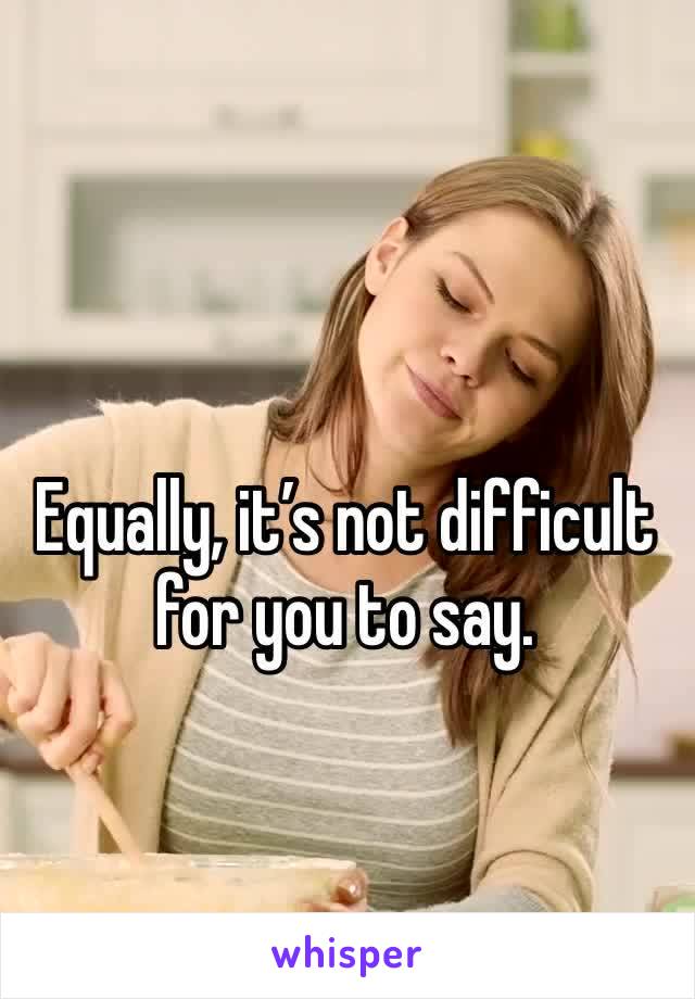 Equally, it’s not difficult for you to say.