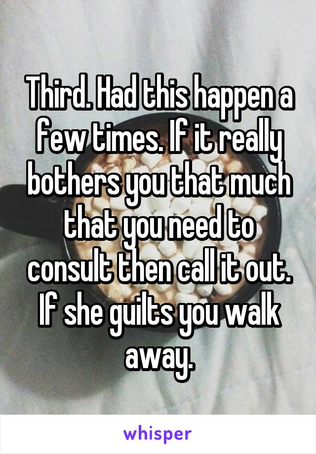 Third. Had this happen a few times. If it really bothers you that much that you need to consult then call it out. If she guilts you walk away.