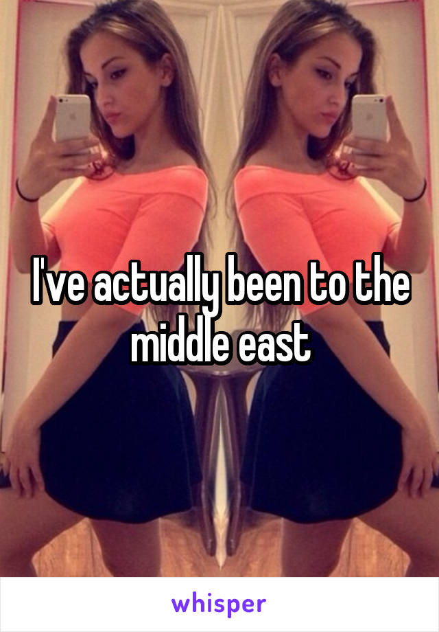 I've actually been to the middle east