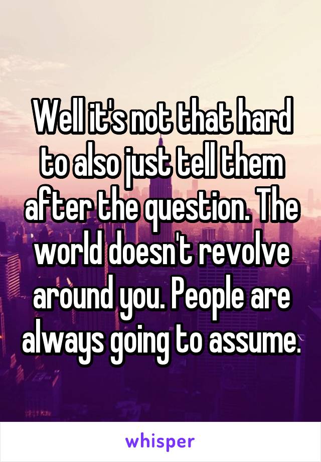 Well it's not that hard to also just tell them after the question. The world doesn't revolve around you. People are always going to assume.