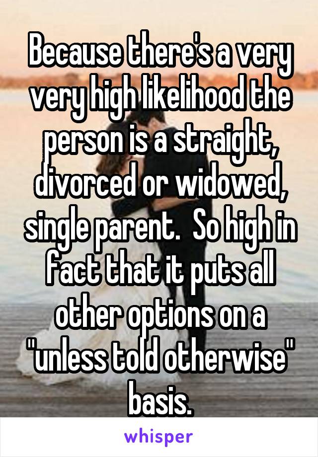 Because there's a very very high likelihood the person is a straight, divorced or widowed, single parent.  So high in fact that it puts all other options on a "unless told otherwise" basis.