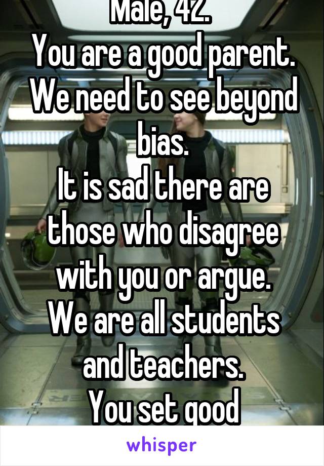 Male, 42. 
You are a good parent.
We need to see beyond bias.
It is sad there are those who disagree with you or argue.
We are all students and teachers.
You set good examples.