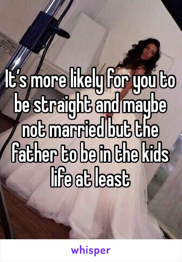 It’s more likely for you to be straight and maybe not married but the father to be in the kids life at least