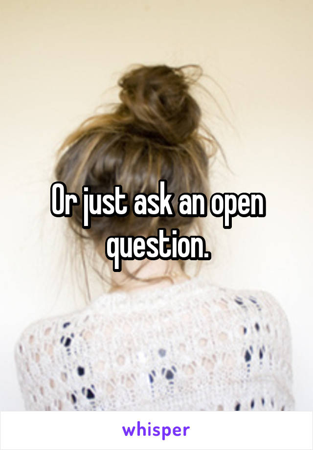 Or just ask an open question.