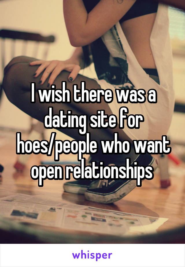 I wish there was a dating site for hoes/people who want open relationships 