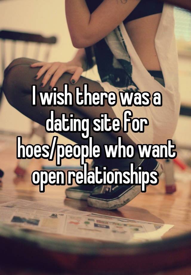 I wish there was a dating site for hoes/people who want open relationships 