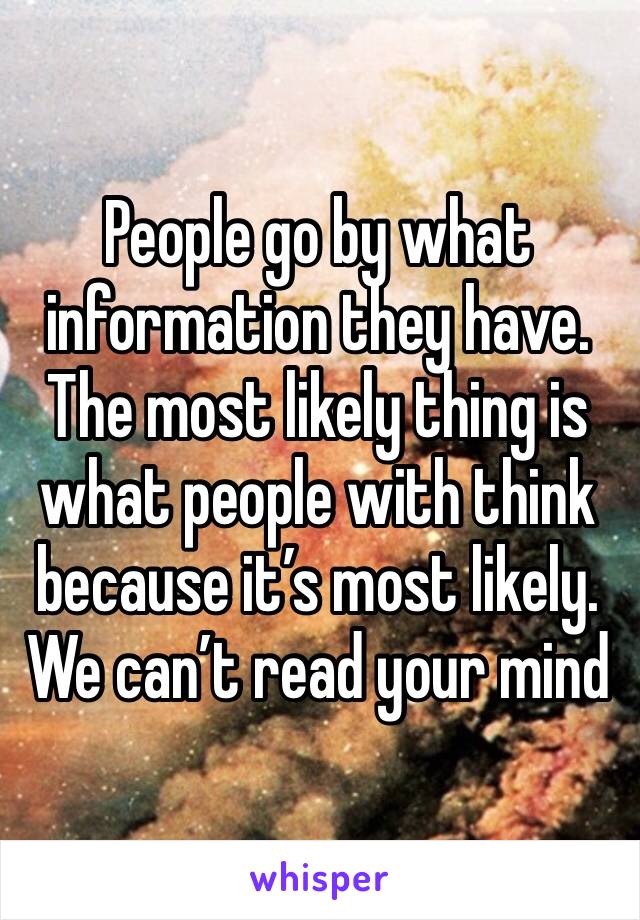 People go by what information they have. The most likely thing is what people with think because it’s most likely. We can’t read your mind