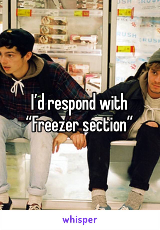 I’d respond with “Freezer section”