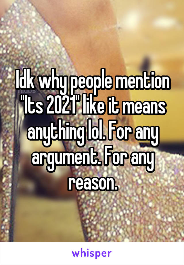 Idk why people mention "Its 2021" like it means anything lol. For any argument. For any reason.