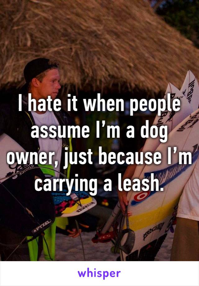 I hate it when people assume I’m a dog owner, just because I’m carrying a leash.