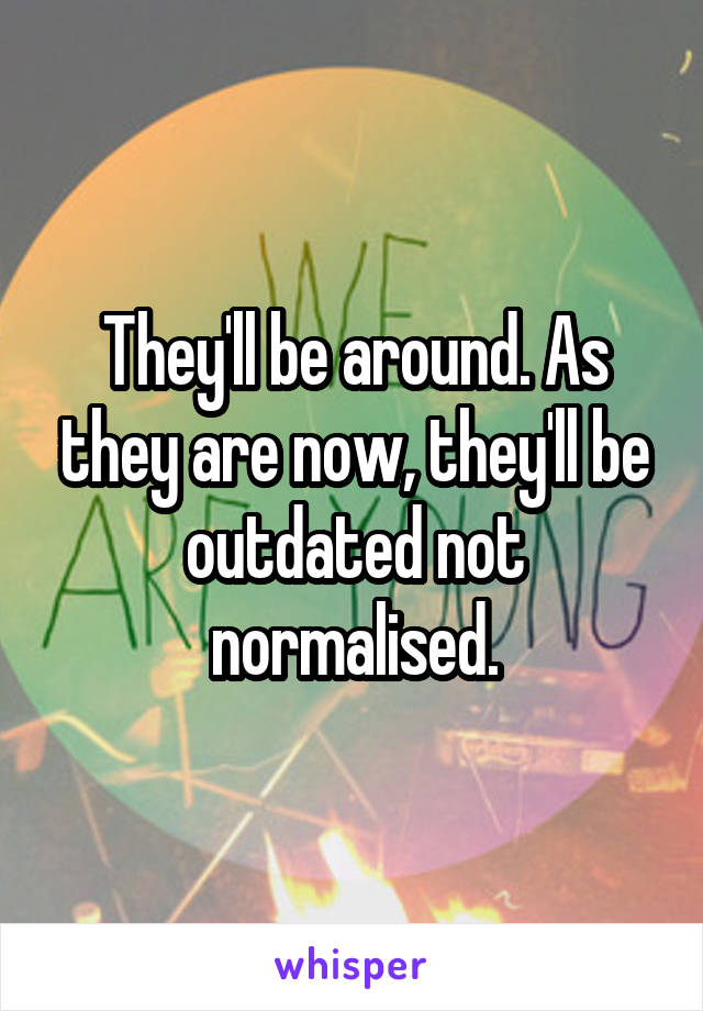 They'll be around. As they are now, they'll be outdated not normalised.