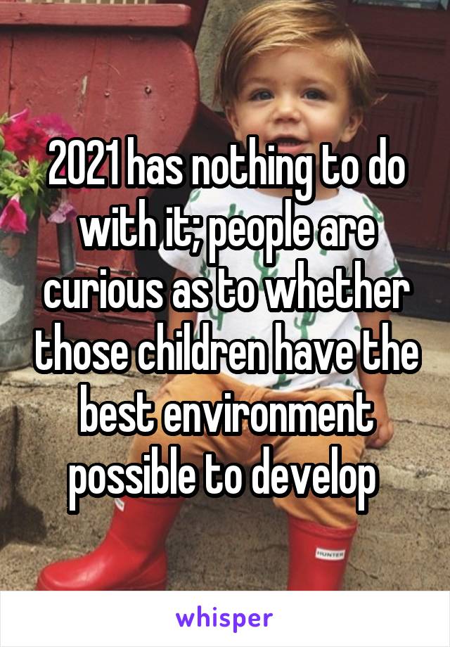 2021 has nothing to do with it; people are curious as to whether those children have the best environment possible to develop 