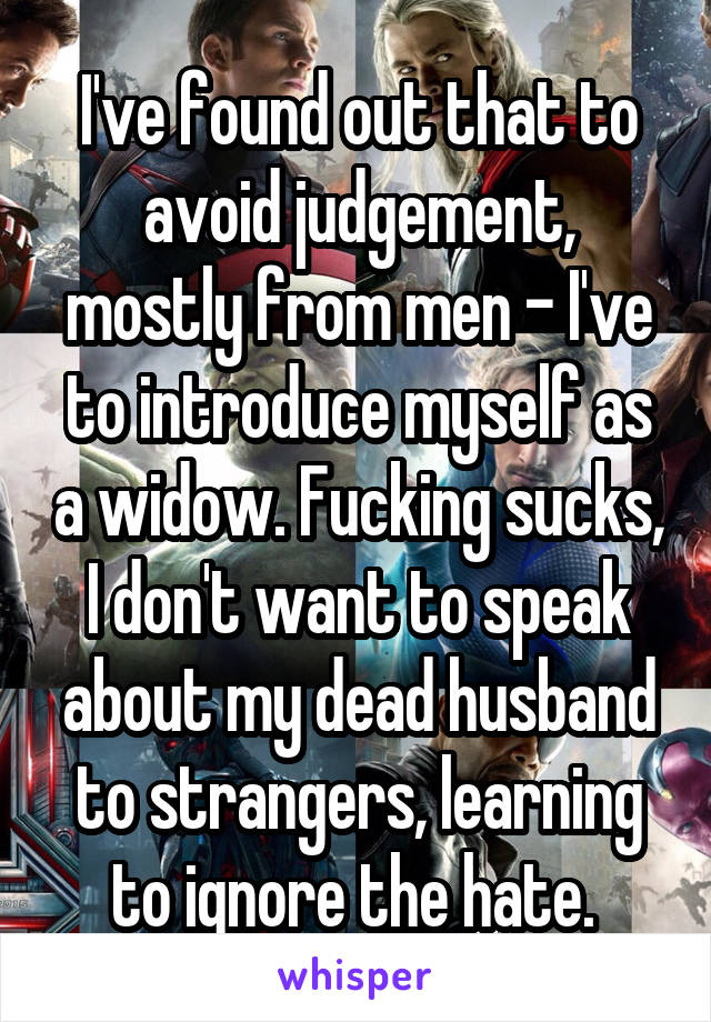 I've found out that to avoid judgement, mostly from men - I've to introduce myself as a widow. Fucking sucks, I don't want to speak about my dead husband to strangers, learning to ignore the hate. 