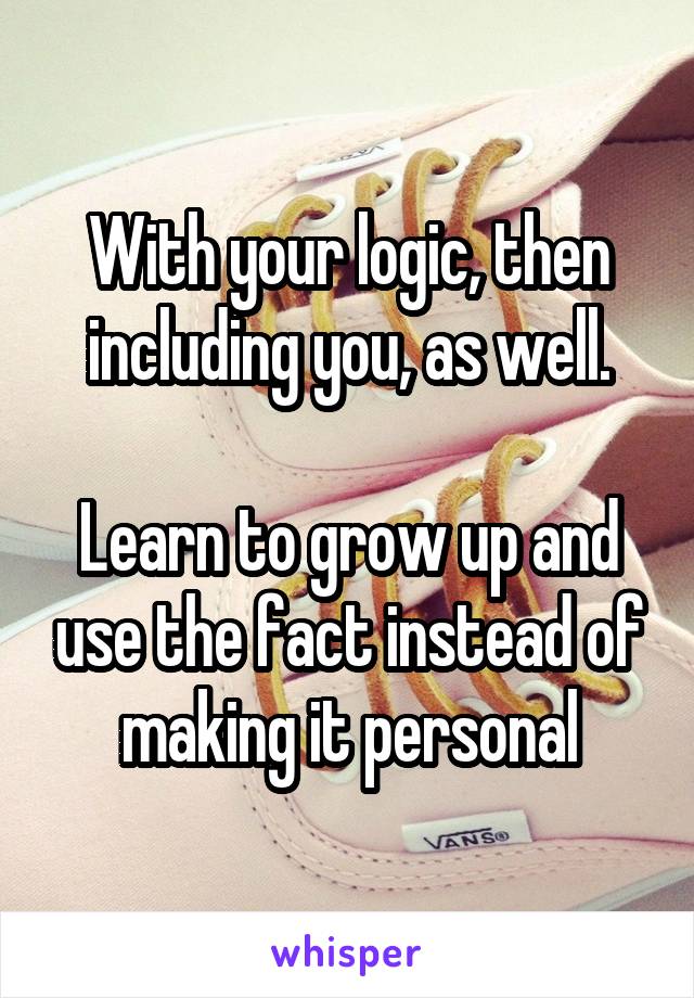 With your logic, then including you, as well.

Learn to grow up and use the fact instead of making it personal