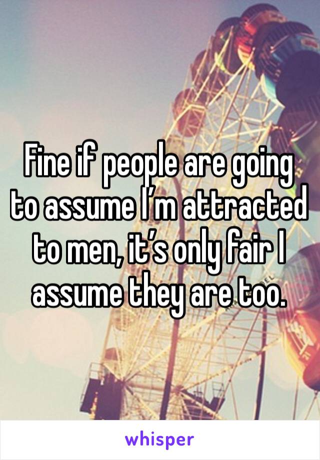 Fine if people are going to assume I’m attracted to men, it’s only fair I assume they are too. 