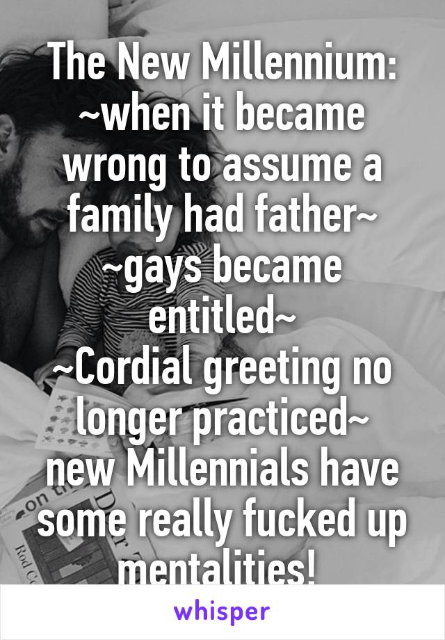 The New Millennium:
~when it became wrong to assume a family had father~
~gays became entitled~
~Cordial greeting no longer practiced~
new Millennials have some really fucked up mentalities! 