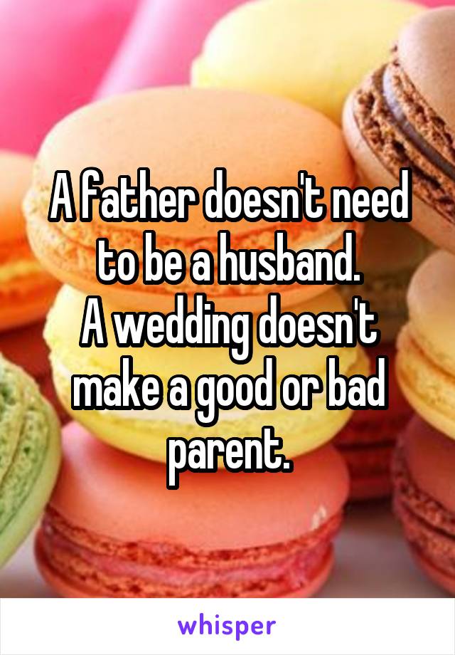 A father doesn't need to be a husband.
A wedding doesn't make a good or bad parent.