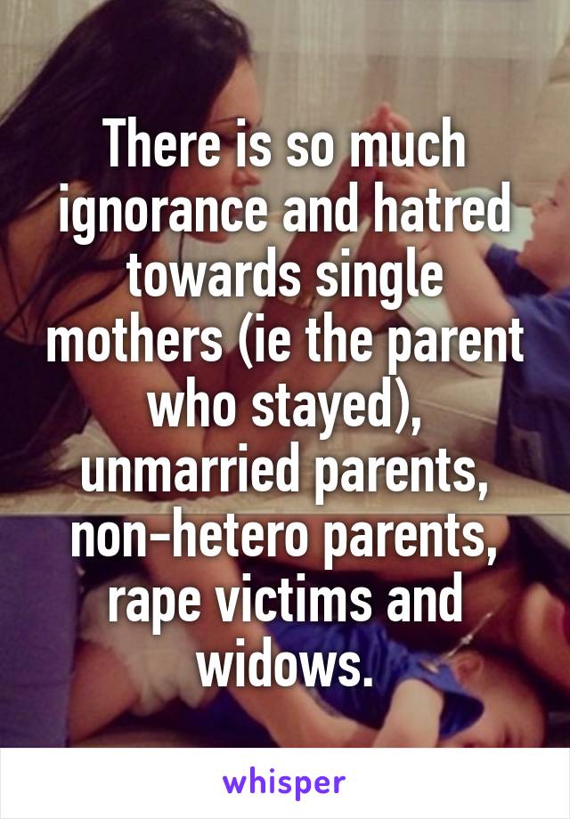 There is so much ignorance and hatred towards single mothers (ie the parent who stayed), unmarried parents, non-hetero parents, rape victims and widows.