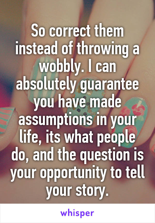 So correct them instead of throwing a wobbly. I can absolutely guarantee you have made assumptions in your life, its what people do, and the question is your opportunity to tell your story.