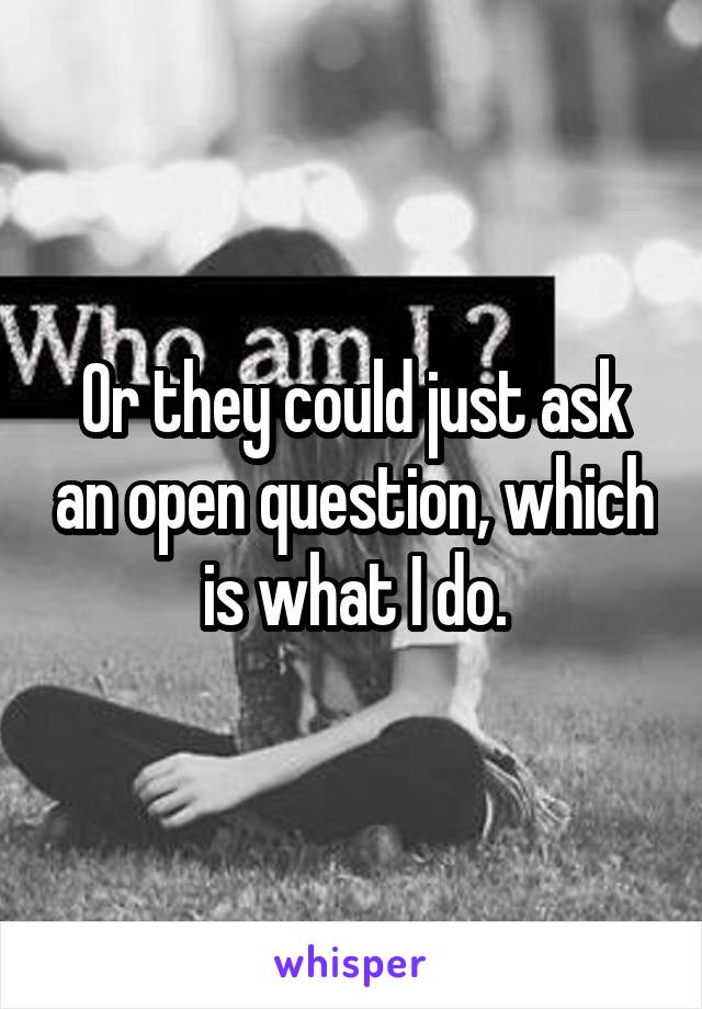 Or they could just ask an open question, which is what I do.