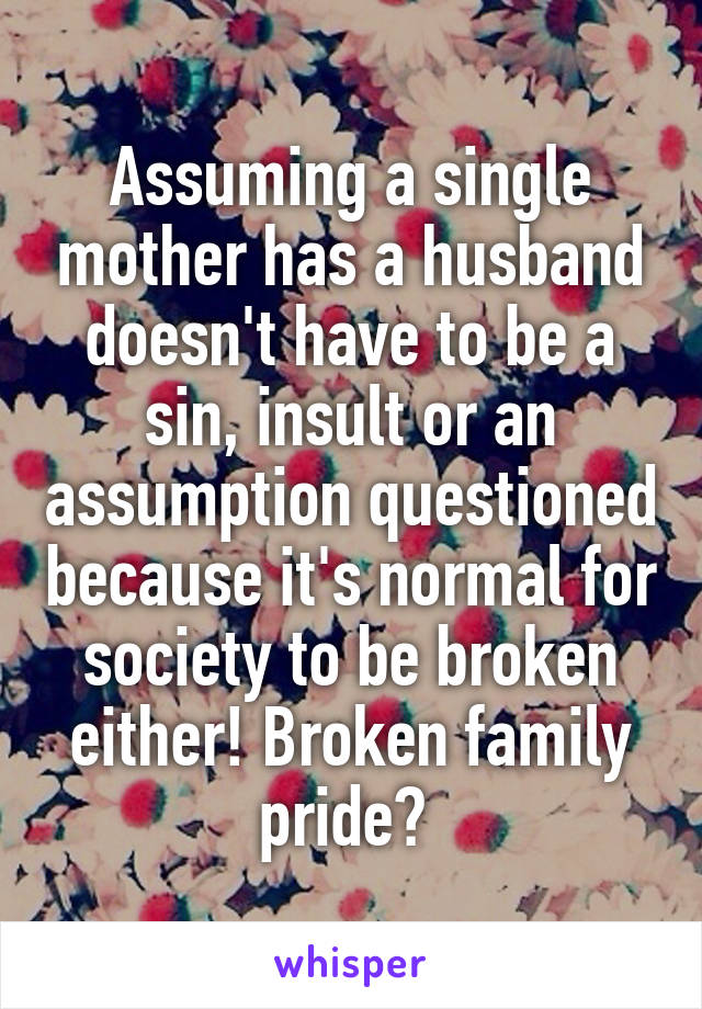 Assuming a single mother has a husband doesn't have to be a sin, insult or an assumption questioned because it's normal for society to be broken either! Broken family pride? 