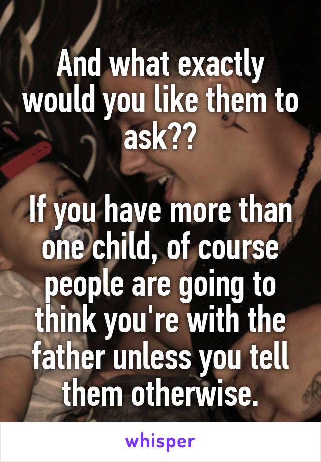 And what exactly would you like them to ask??

If you have more than one child, of course people are going to think you're with the father unless you tell them otherwise.