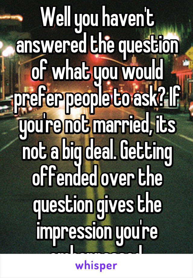 Well you haven't answered the question of what you would prefer people to ask? If you're not married, its not a big deal. Getting offended over the question gives the impression you're embarrassed.