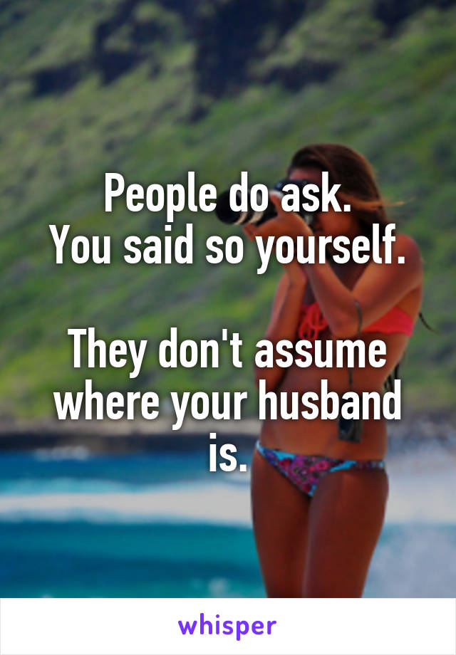 People do ask.
You said so yourself.

They don't assume where your husband is.