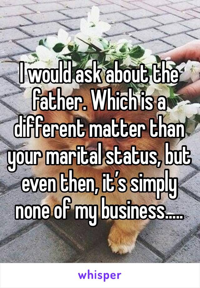 I would ask about the father. Which is a different matter than your marital status, but even then, it’s simply none of my business…..