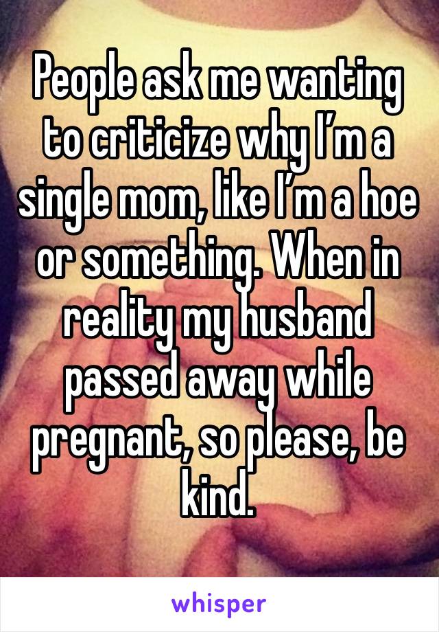 People ask me wanting to criticize why I’m a single mom, like I’m a hoe or something. When in reality my husband passed away while pregnant, so please, be kind.