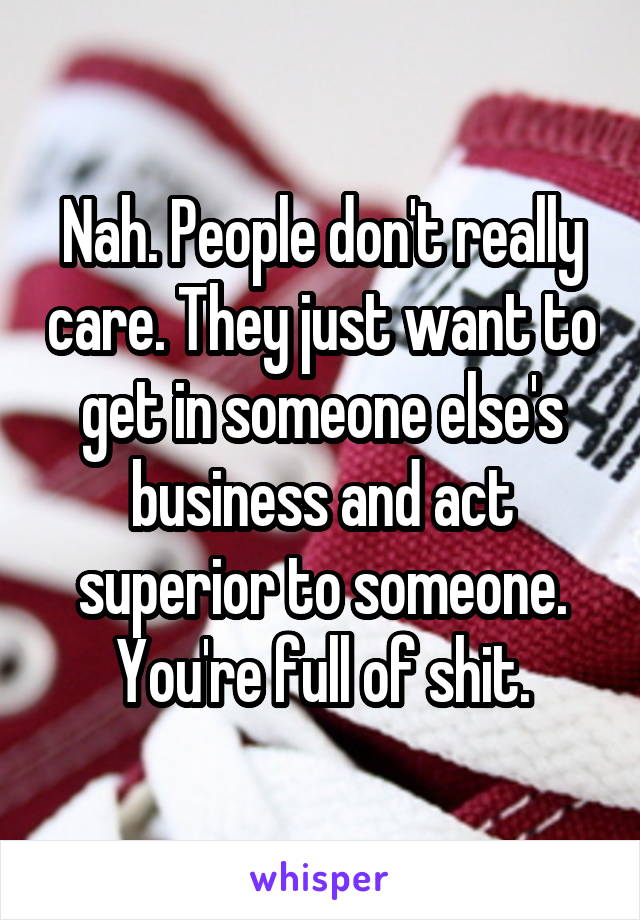 Nah. People don't really care. They just want to get in someone else's business and act superior to someone. You're full of shit.