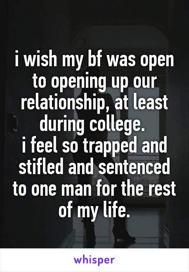 i wish my bf was open to opening up our relationship, at least during college. 
i feel so trapped and stifled and sentenced to one man for the rest of my life.