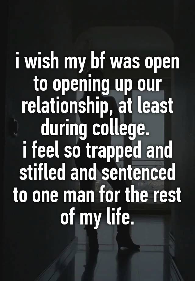 i wish my bf was open to opening up our relationship, at least during college. 
i feel so trapped and stifled and sentenced to one man for the rest of my life.