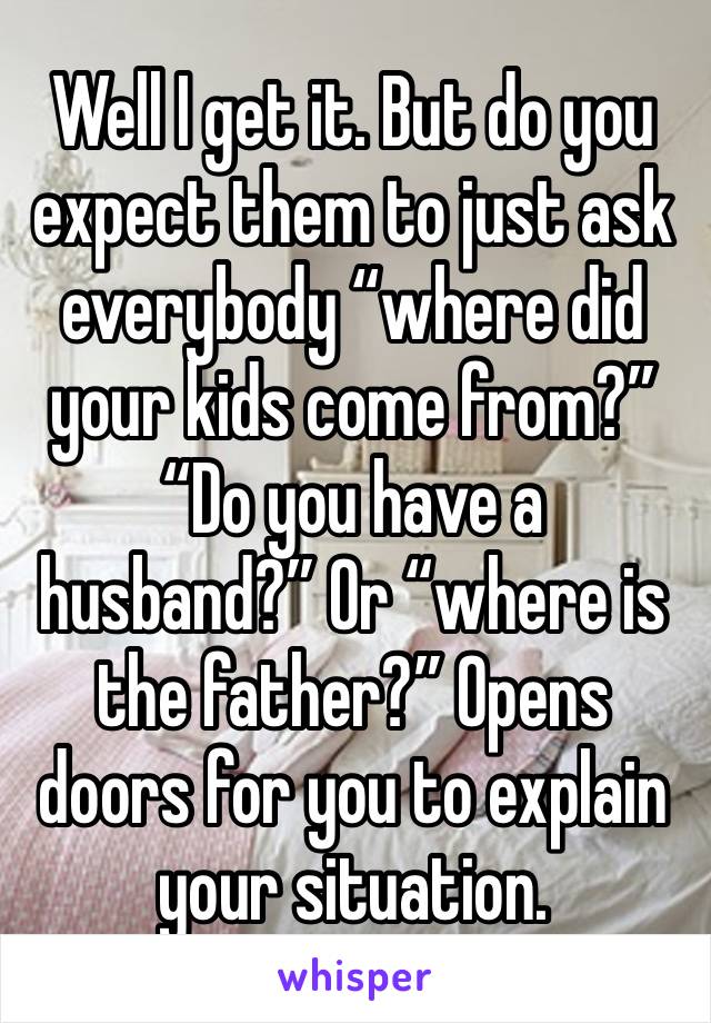 Well I get it. But do you expect them to just ask everybody “where did your kids come from?” “Do you have a husband?” Or “where is the father?” Opens doors for you to explain your situation. 