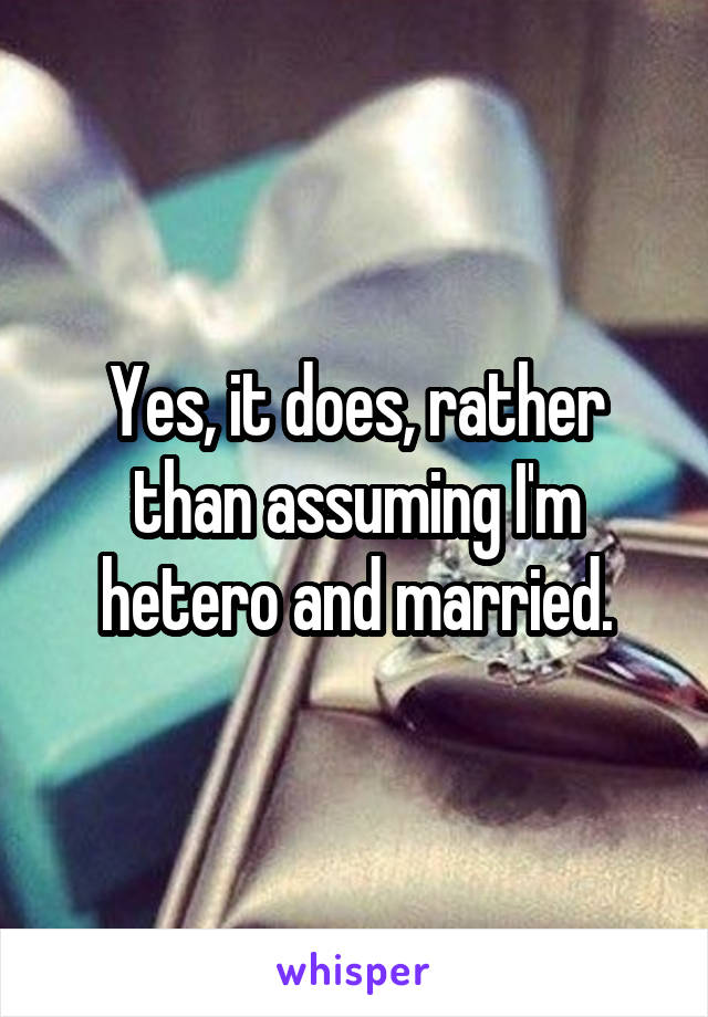 Yes, it does, rather than assuming I'm hetero and married.