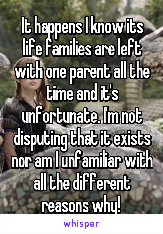 It happens I know its life families are left with one parent all the time and it's unfortunate. I'm not disputing that it exists nor am I unfamiliar with all the different reasons why! 