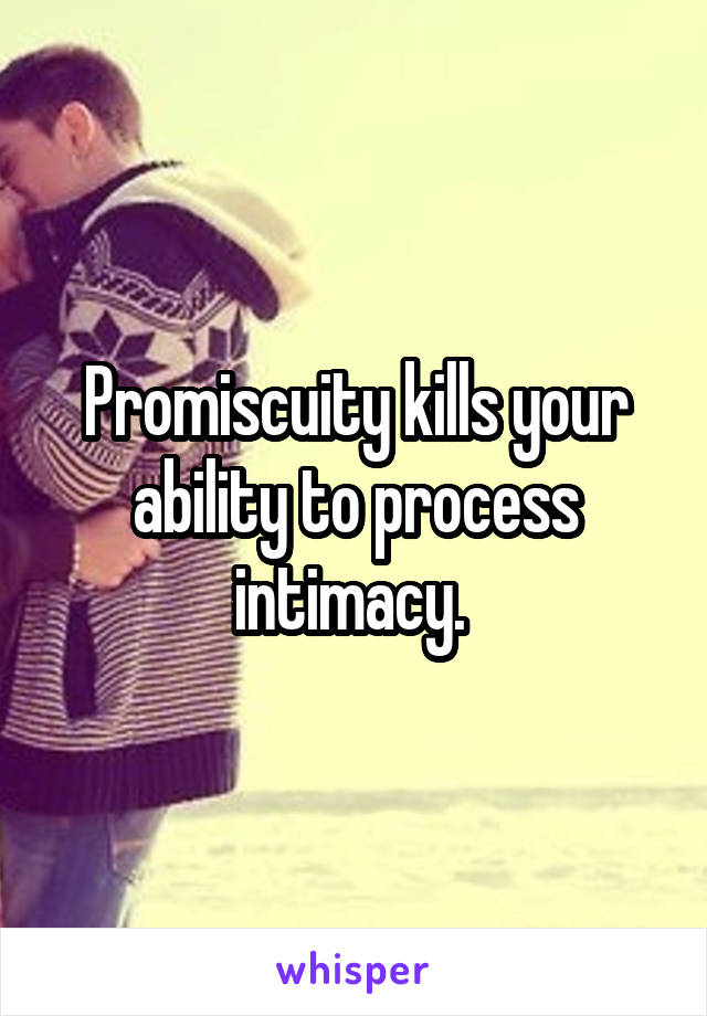 Promiscuity kills your ability to process intimacy. 