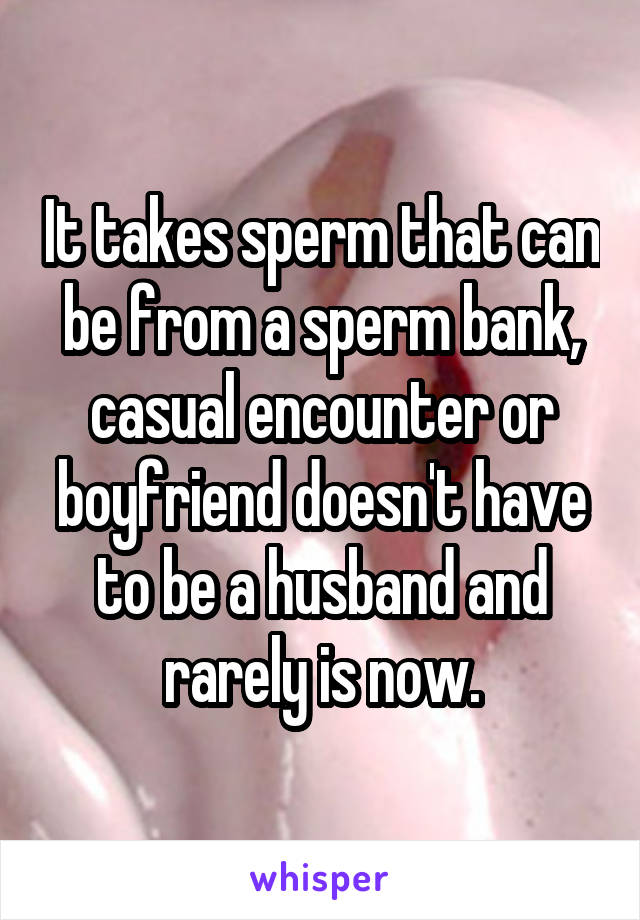 It takes sperm that can be from a sperm bank, casual encounter or boyfriend doesn't have to be a husband and rarely is now.