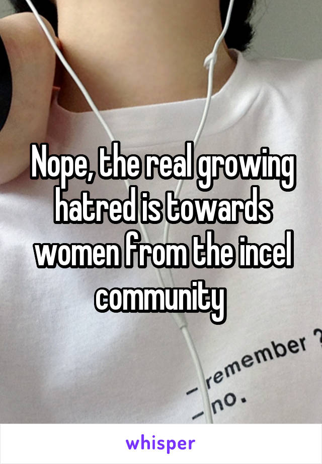 Nope, the real growing hatred is towards women from the incel community 