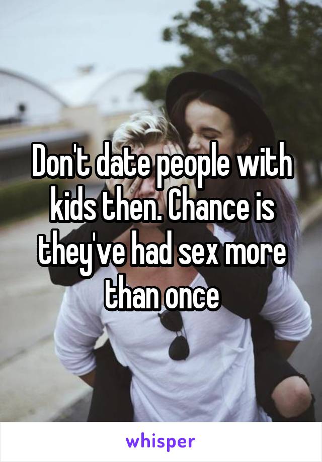 Don't date people with kids then. Chance is they've had sex more than once