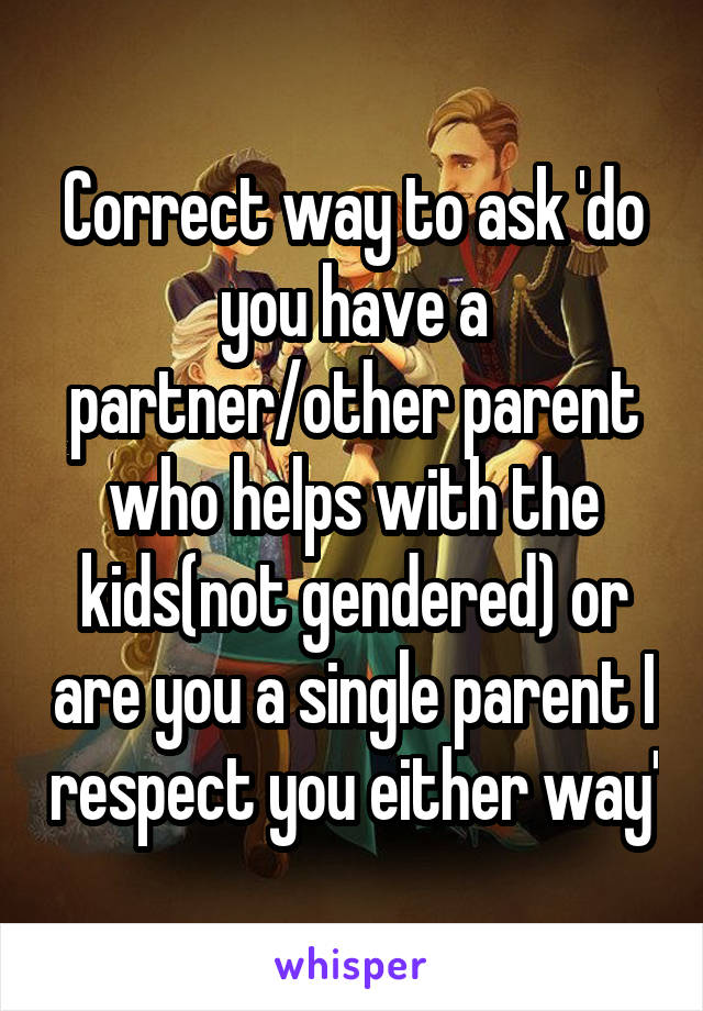 Correct way to ask 'do you have a partner/other parent who helps with the kids(not gendered) or are you a single parent I respect you either way'