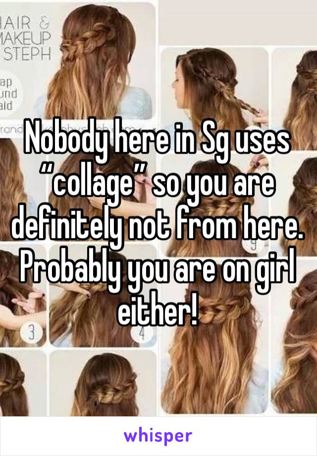 Nobody here in Sg uses “collage” so you are definitely not from here. Probably you are on girl either!