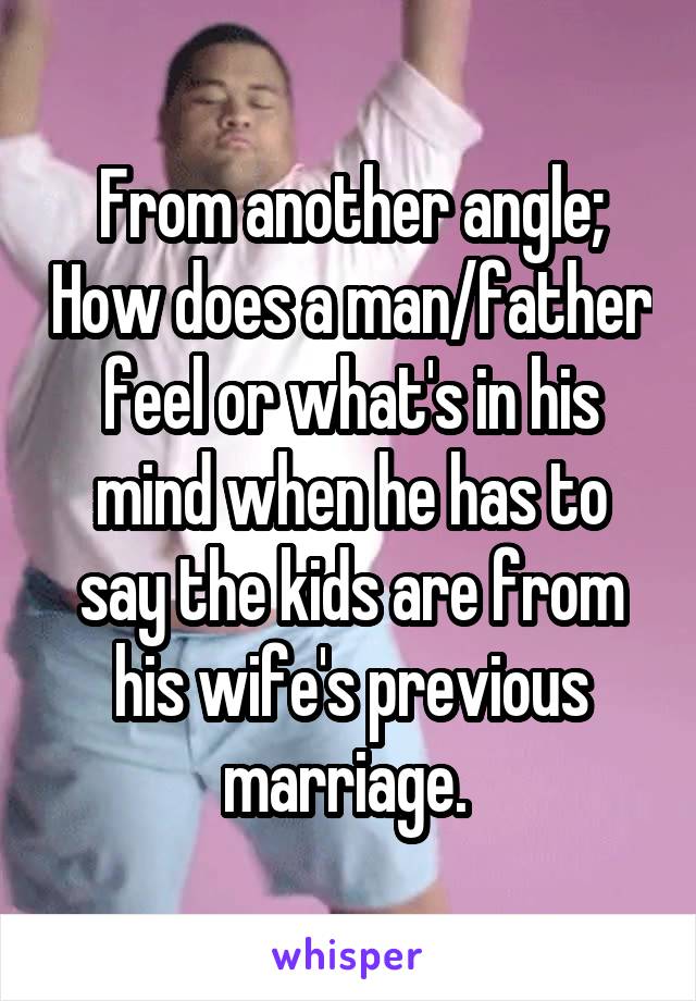 From another angle; How does a man/father feel or what's in his mind when he has to say the kids are from his wife's previous marriage. 