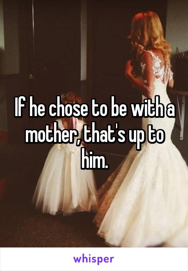 If he chose to be with a mother, that's up to him.